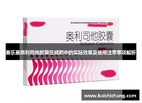 赛乐赛奥利司他胶囊在减肥中的实际效果及使用注意事项解析 赛乐赛奥利司他胶囊在减肥中的实际效果及使用注意事项解析