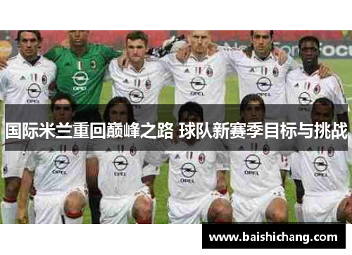 国际米兰重回巅峰之路 球队新赛季目标与挑战
